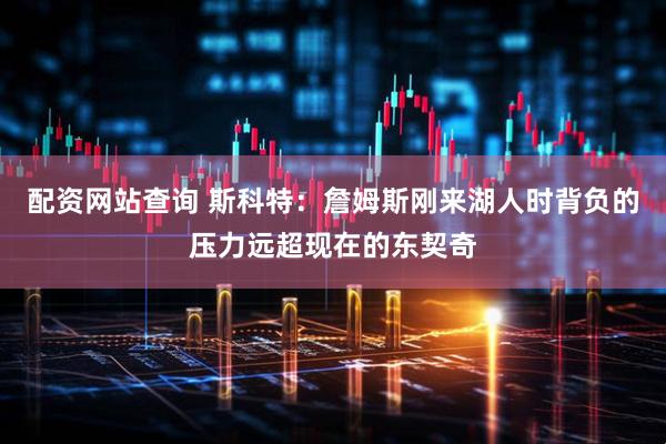 配资网站查询 斯科特：詹姆斯刚来湖人时背负的压力远超现在的东契奇