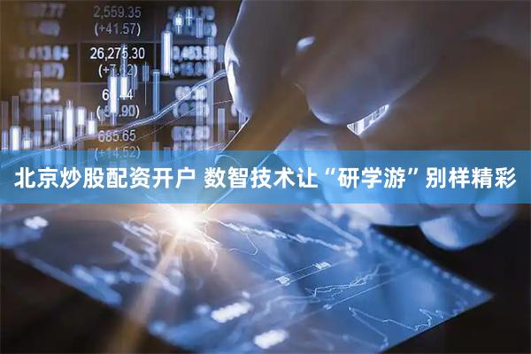 北京炒股配资开户 数智技术让“研学游”别样精彩