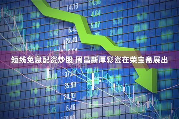 短线免息配资炒股 周昌新厚彩瓷在荣宝斋展出