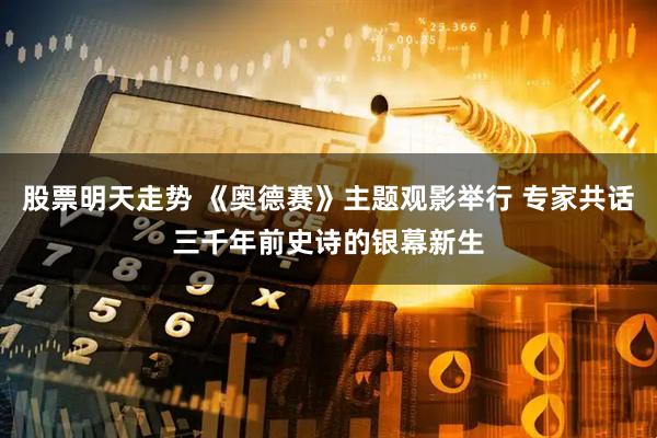 股票明天走势 《奥德赛》主题观影举行 专家共话三千年前史诗的银幕新生