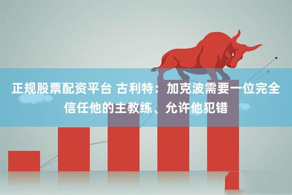 正规股票配资平台 古利特：加克波需要一位完全信任他的主教练、允许他犯错