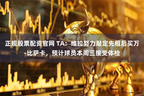 正规股票配资官网 TA:维拉努力敲定先租后买万-比萨卡,预计球员本周三接受体检