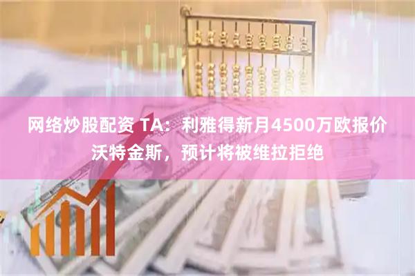 网络炒股配资 TA：利雅得新月4500万欧报价沃特金斯，预计将被维拉拒绝